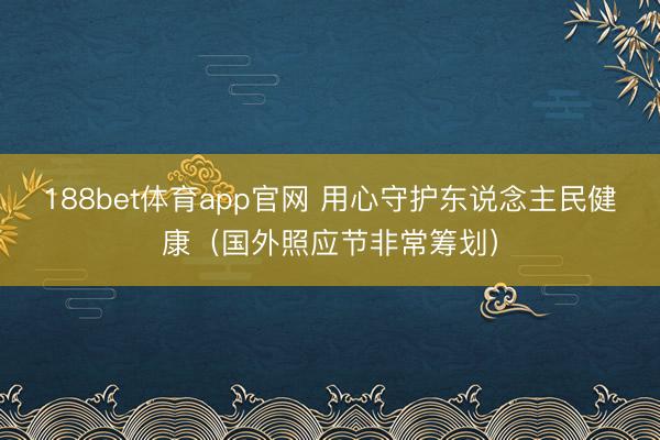 188bet体育app官网 用心守护东说念主民健康(国外照应节非常筹划)