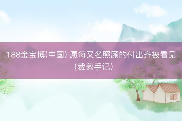 188金宝博(中国) 愿每又名照顾的付出齐被看见(裁剪手记)