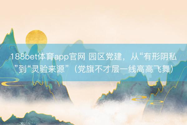 188bet体育app官网 园区党建，从“有形阴私”到“灵验来源”（党旗不才层一线高高飞舞）