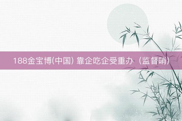 188金宝博(中国) 靠企吃企受重办（监督哨）