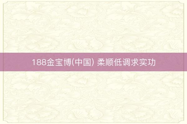188金宝博(中国) 柔顺低调求实功