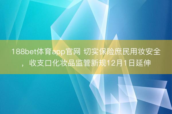 188bet体育app官网 切实保险庶民用妆安全，收支口化妆品监管新规12月1日延伸