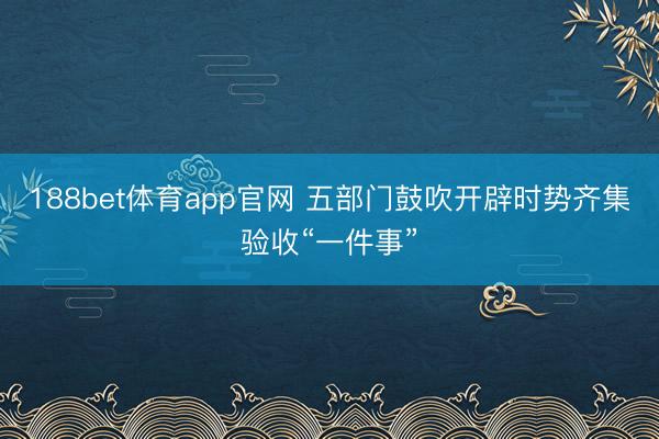 188bet体育app官网 五部门鼓吹开辟时势齐集验收“一件事”