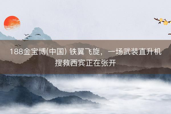 188金宝博(中国) 铁翼飞旋，一场武装直升机搜救西宾正在张开