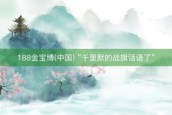 188金宝博(中国) “千里默的战旗话语了”