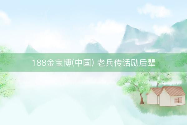 188金宝博(中国) 老兵传话励后辈