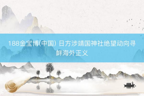 188金宝博(中国) 日方涉靖国神社绝望动向寻衅海外正义