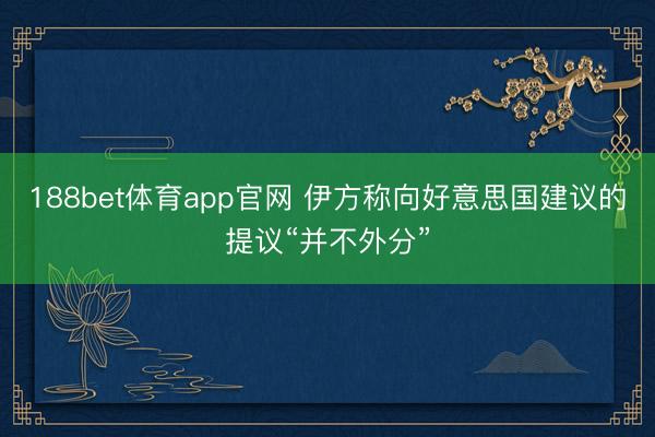188bet体育app官网 伊方称向好意思国建议的提议“并不外分”