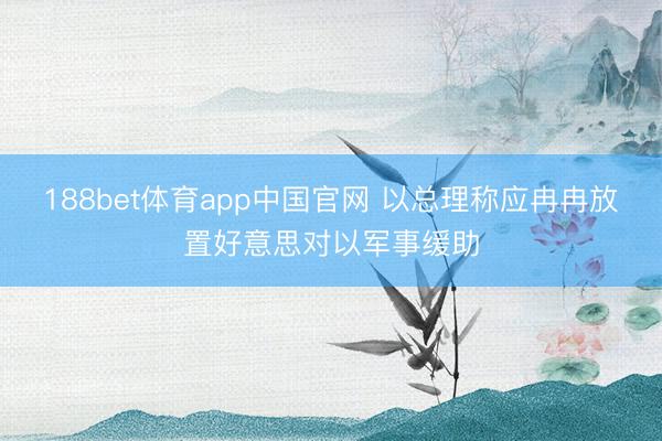 188bet体育app中国官网 以总理称应冉冉放置好意思对以军事缓助