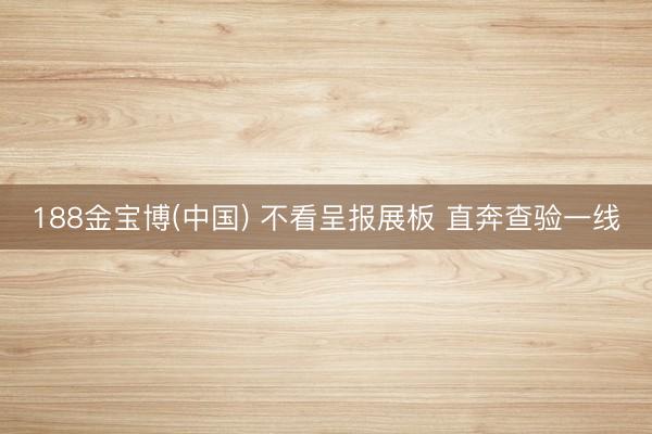 188金宝博(中国) 不看呈报展板 直奔查验一线