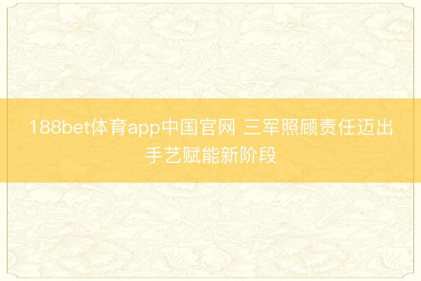 188bet体育app中国官网 三军照顾责任迈出手艺赋能新阶段