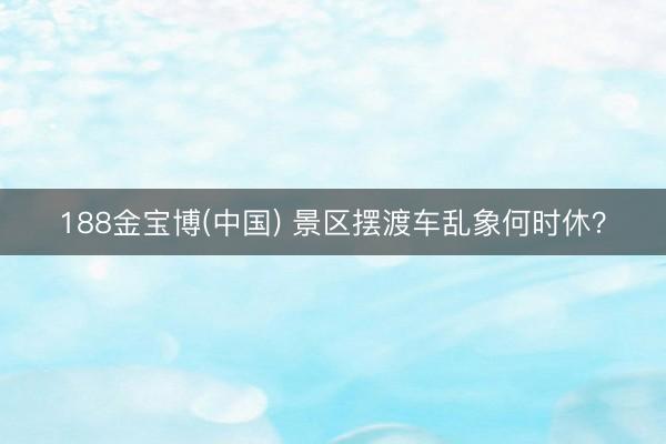 188金宝博(中国) 景区摆渡车乱象何时休？