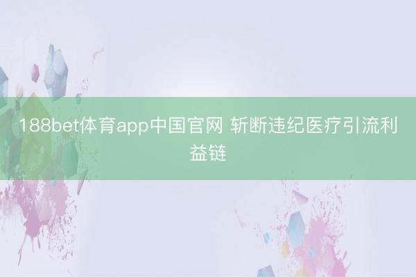 188bet体育app中国官网 斩断违纪医疗引流利益链