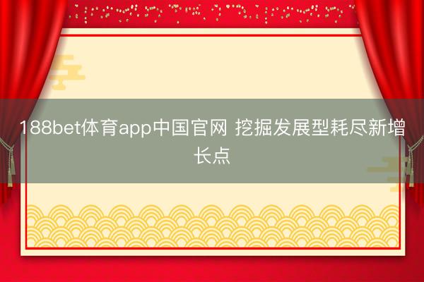 188bet体育app中国官网 挖掘发展型耗尽新增长点