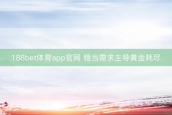188bet体育app官网 稳当需求主导黄金耗尽