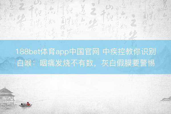 188bet体育app中国官网 中疾控教你识别白喉:咽痛发烧不有数,灰白假膜要警惕