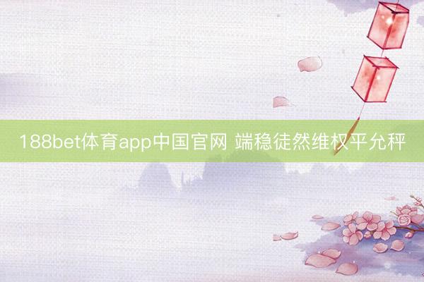 188bet体育app中国官网 端稳徒然维权平允秤