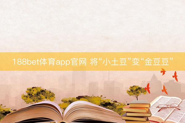 188bet体育app官网 将“小土豆”变“金豆豆”