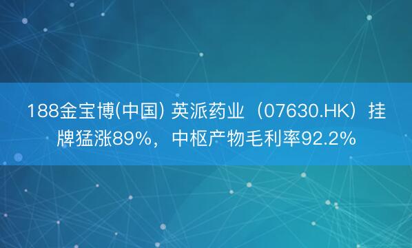 188金宝博(中国) 英派药业（07630.HK）挂牌猛涨89%，中枢产物毛利率92.2%