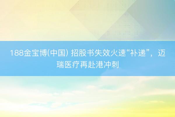 188金宝博(中国) 招股书失效火速“补递”，迈瑞医疗再赴港冲刺