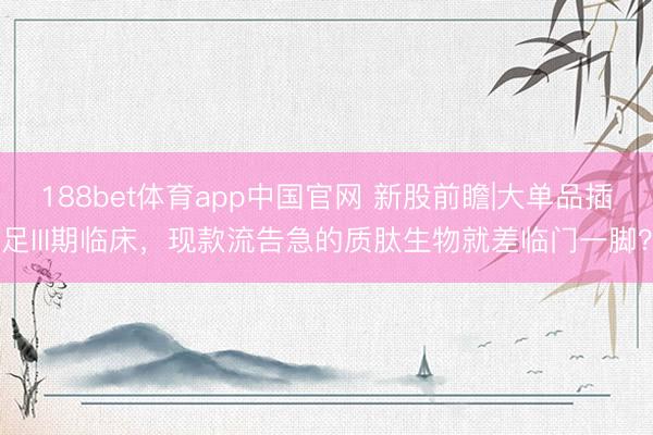 188bet体育app中国官网 新股前瞻|大单品插足III期临床，现款流告急的质肽生物就差临门一脚？