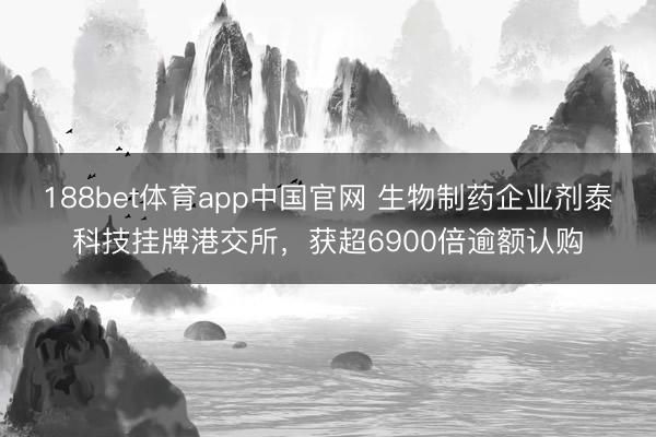 188bet体育app中国官网 生物制药企业剂泰科技挂牌港交所，获超6900倍逾额认购