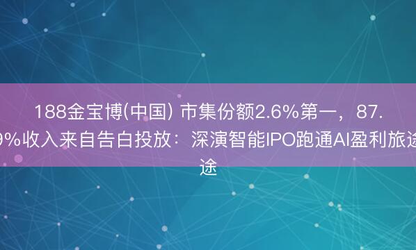 188金宝博(中国) 市集份额2.6%第一，87.9%收入来自告白投放：深演智能IPO跑通AI盈利旅途
