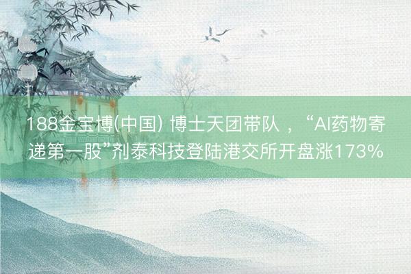 188金宝博(中国) 博士天团带队 ，“AI药物寄递第一股”剂泰科技登陆港交所开盘涨173%