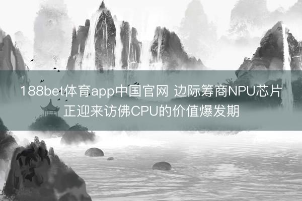 188bet体育app中国官网 边际筹商NPU芯片正迎来访佛CPU的价值爆发期