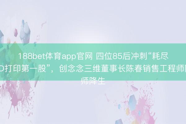 188bet体育app官网 四位85后冲刺“耗尽级3D打印第一股”，创念念三维董事长陈春销售工程师降生