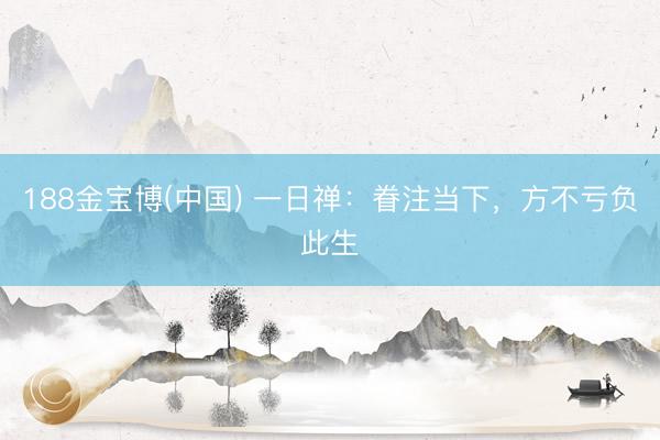 188金宝博(中国) 一日禅：眷注当下，方不亏负此生