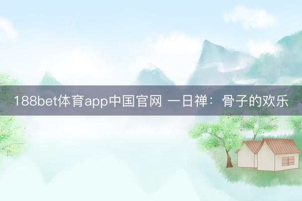188bet体育app中国官网 一日禅：骨子的欢乐
