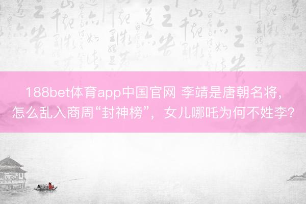 188bet体育app中国官网 李靖是唐朝名将，怎么乱入商周“封神榜”，女儿哪吒为何不姓李？