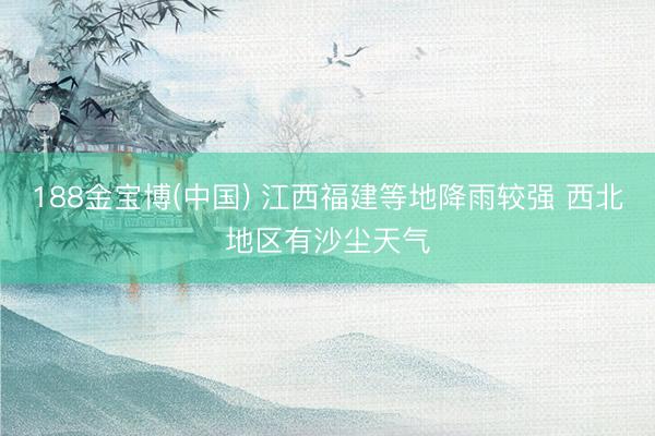 188金宝博(中国) 江西福建等地降雨较强 西北地区有沙尘天气