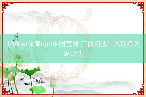 188bet体育app中国官网 广西河池：汛期练兵砺硬功
