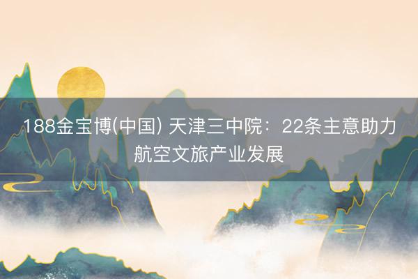 188金宝博(中国) 天津三中院：22条主意助力航空文旅产业发展