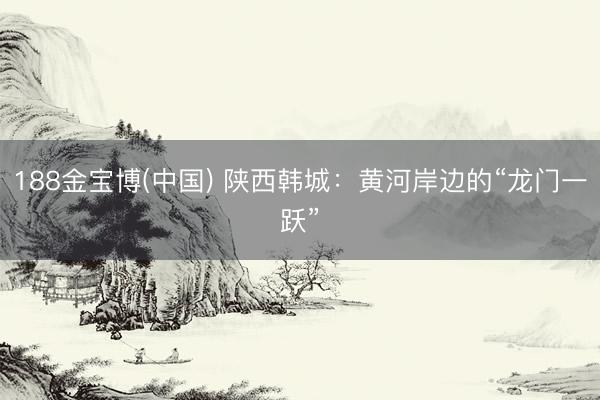 188金宝博(中国) 陕西韩城：黄河岸边的“龙门一跃”