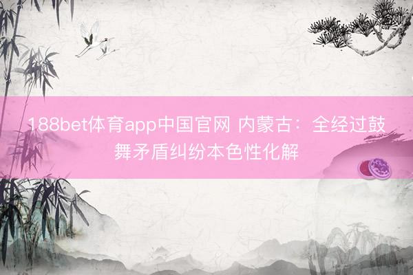 188bet体育app中国官网 内蒙古：全经过鼓舞矛盾纠纷本色性化解