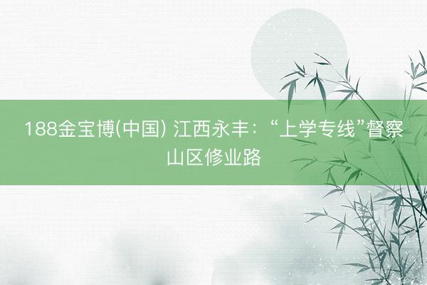 188金宝博(中国) 江西永丰：“上学专线”督察山区修业路