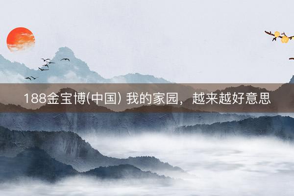 188金宝博(中国) 我的家园，越来越好意思