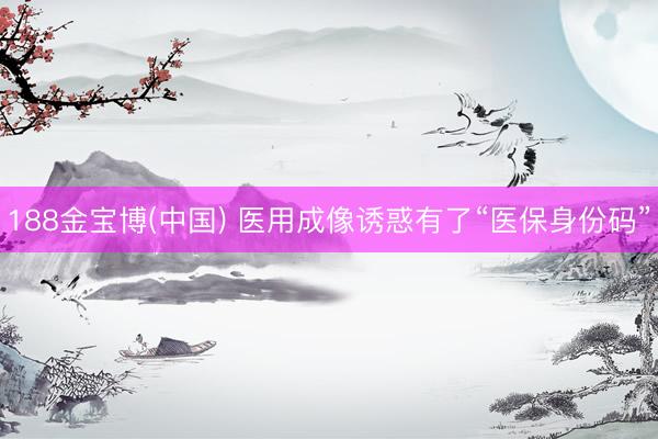 188金宝博(中国) 医用成像诱惑有了“医保身份码”