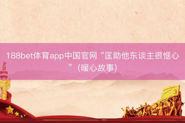 188bet体育app中国官网 “匡助他东谈主很惬心”（暖心故事）