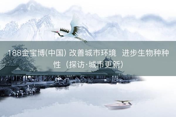188金宝博(中国) 改善城市环境 进步生物种种性(探访·城市更新)