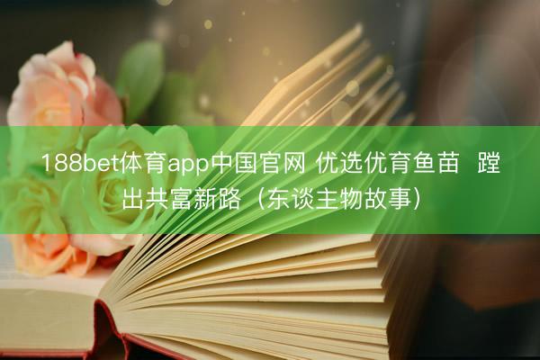 188bet体育app中国官网 优选优育鱼苗  蹚出共富新路（东谈主物故事）