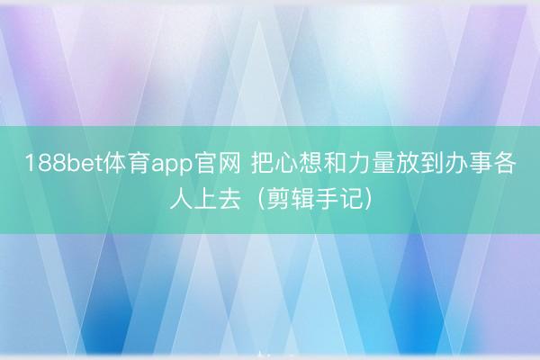 188bet体育app官网 把心想和力量放到办事各人上去（剪辑手记）