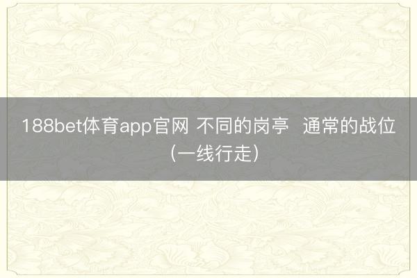 188bet体育app官网 不同的岗亭  通常的战位（一线行走）