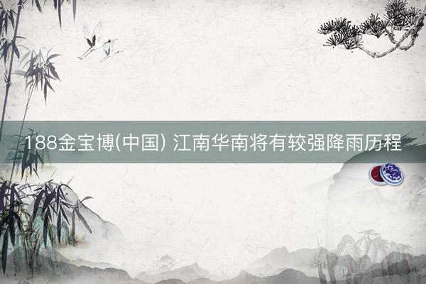 188金宝博(中国) 江南华南将有较强降雨历程
