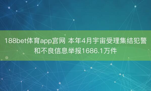 188bet体育app官网 本年4月宇宙受理集结犯警和不良信息举报1686.1万件