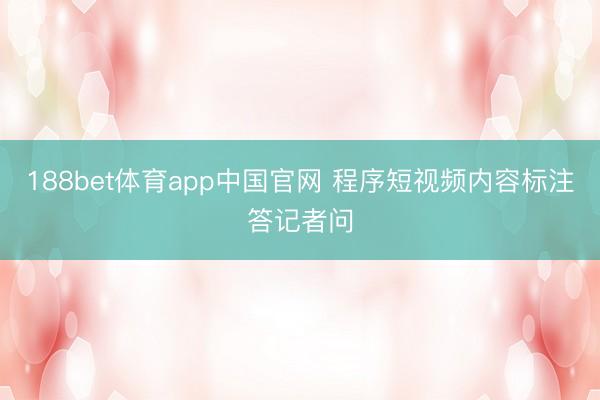 188bet体育app中国官网 程序短视频内容标注答记者问