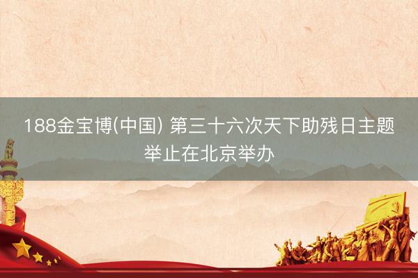 188金宝博(中国) 第三十六次天下助残日主题举止在北京举办
